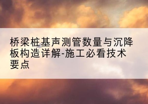 盐都桩基需要预埋几根声测管？-桥梁桩基声测管数量与沉降板构造详解-施工必看技术要点