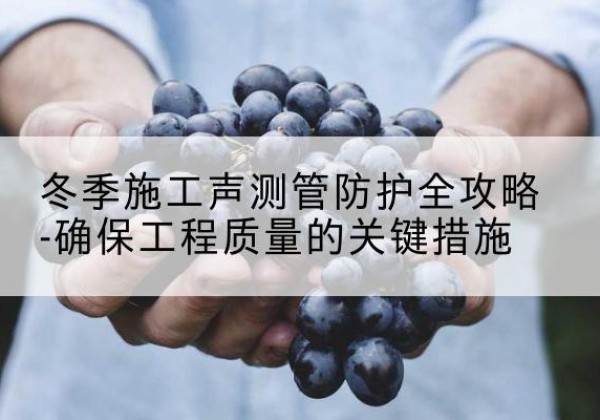 盐都冬季施工声测管有哪些防护要点？-冬季施工声测管防护全攻略-确保工程质量的关键措施